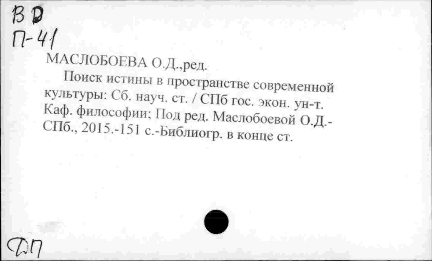 ﻿МАСЛОБОЕВА О.Д.ред.
Поиск истины в пространстве современной культуры: Сб. науч. ст. / СПб гос. экон. ун-т. Каф. философии; Под ред. Маслобоевой О.Д.-СПб., 2015.-151 с.-Библиогр. в конце ст.